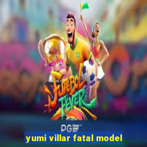 yumi villar fatal model